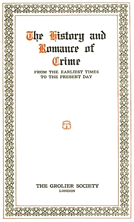 Title page

The History and

Romance of

Crime

FROM THE EARLIEST TIMES

TO THE PRESENT DAY

THE GROLIER SOCIETY
LONDON